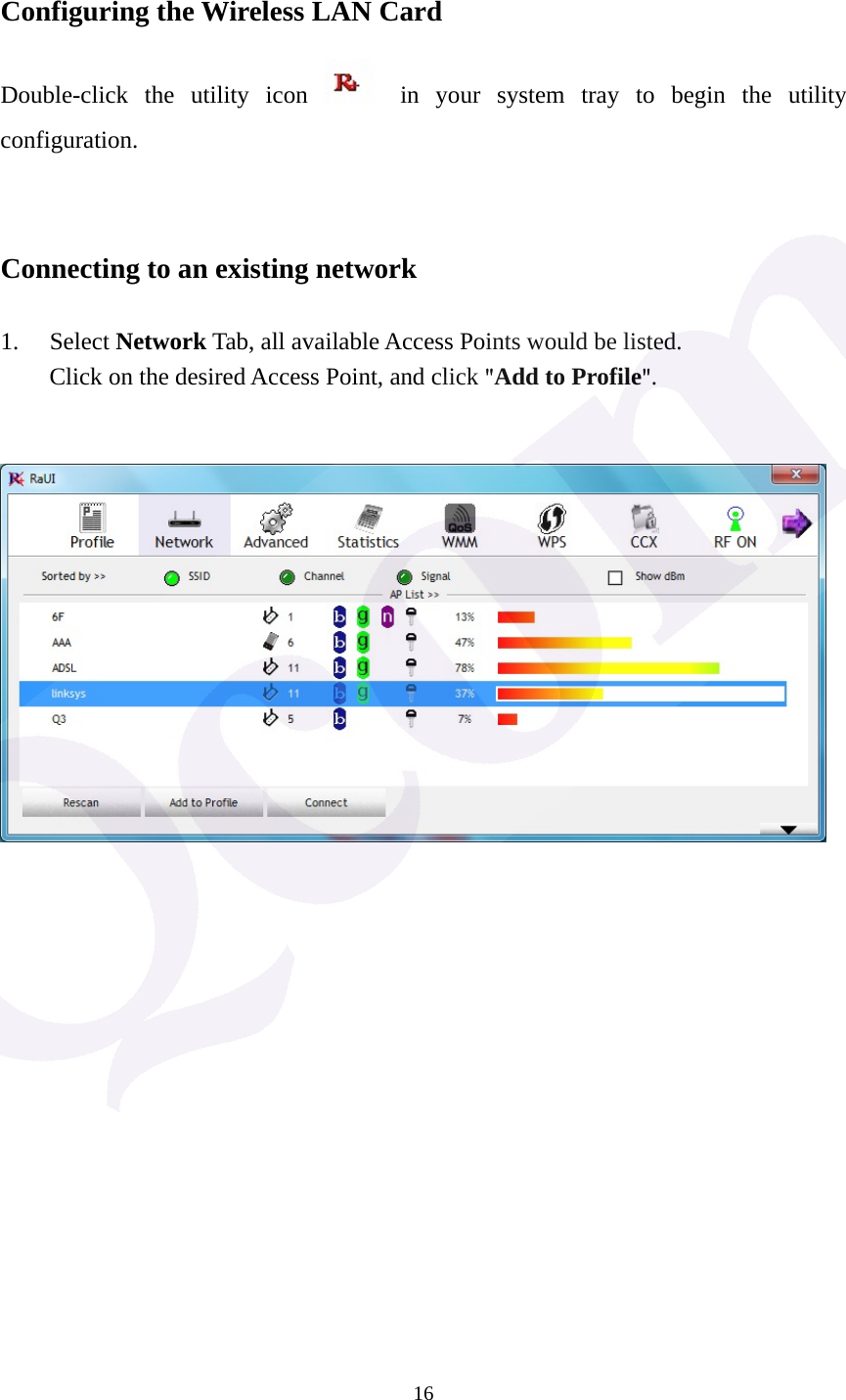  16 Configuring the Wireless LAN Card Double-click the utility icon   in your system tray to begin the utility configuration.   Connecting to an existing network  1. Select Network Tab, all available Access Points would be listed. Click on the desired Access Point, and click "Add to Profile".                   