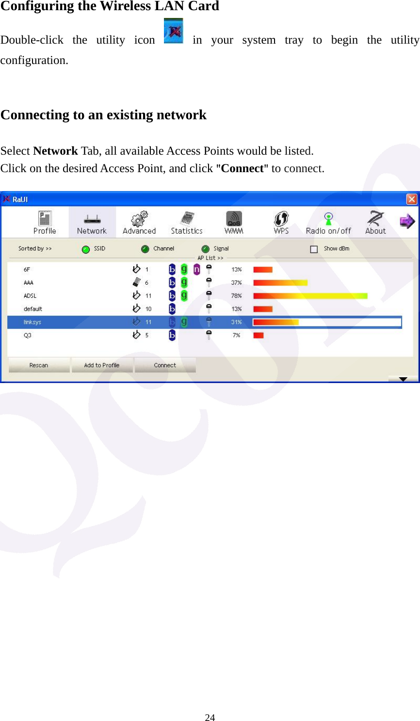  24Configuring the Wireless LAN Card Double-click the utility icon   in your system tray to begin the utility configuration.   Connecting to an existing network  Select Network Tab, all available Access Points would be listed. Click on the desired Access Point, and click "Connect" to connect.  