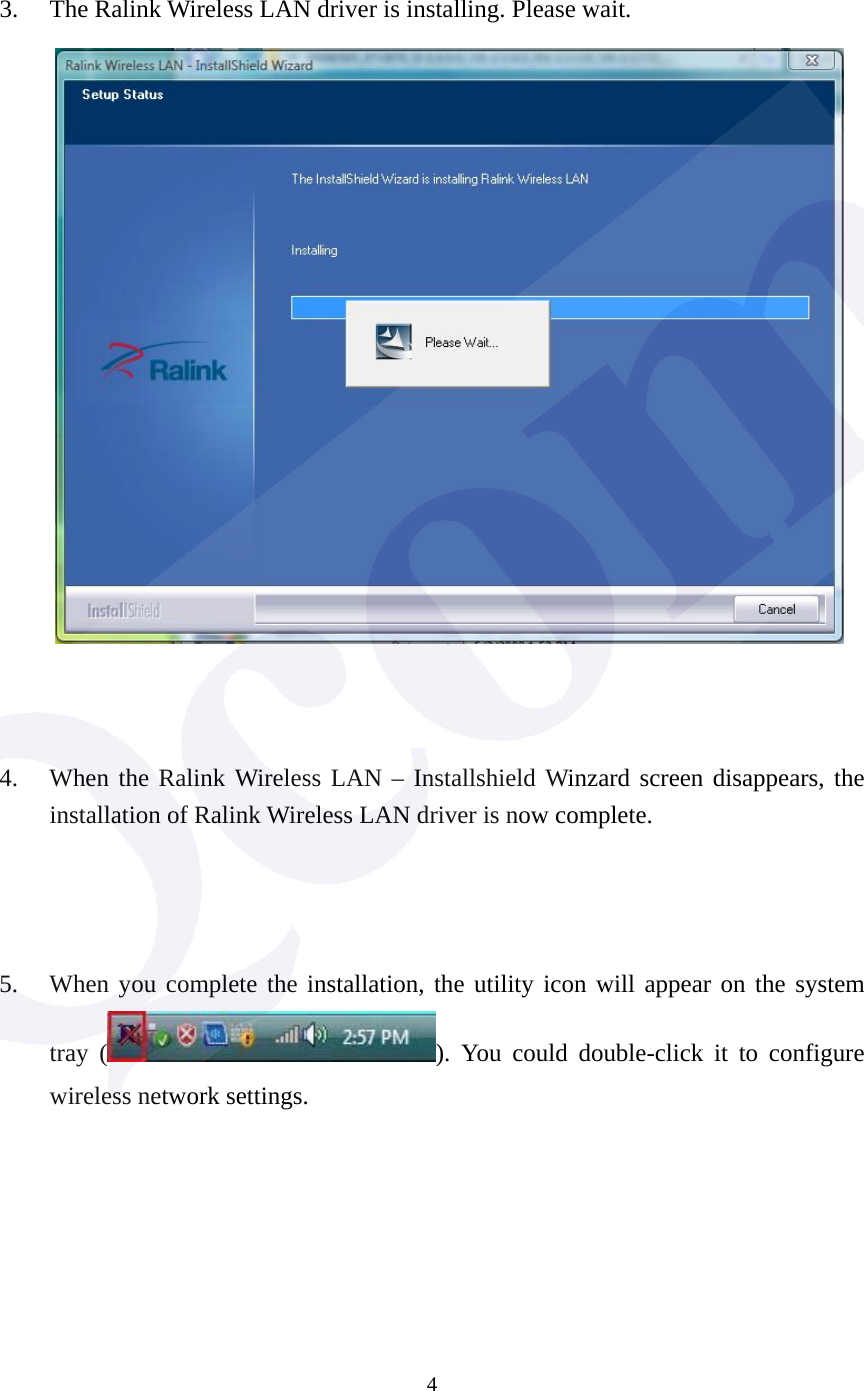  4  3. The Ralink Wireless LAN driver is installing. Please wait.     4. When the Ralink Wireless LAN &ndash; Installshield Winzard screen disappears, the installation of Ralink Wireless LAN driver is now complete.    5. When you complete the installation, the utility icon will appear on the system tray ( ). You could double-click it to configure wireless network settings. 