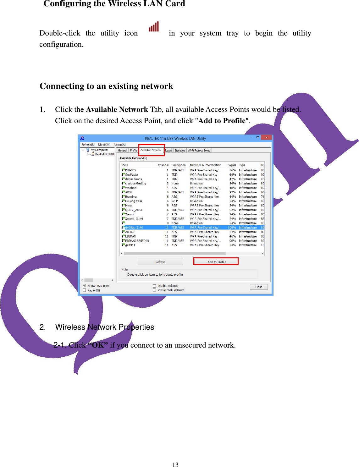  13 Configuring the Wireless LAN Card Double-click the utility icon   in your system tray to begin the utility configuration.   Connecting to an existing network  1. Click the Available Network Tab, all available Access Points would be listed. Click on the desired Access Point, and click "Add to Profile".    2.  Wireless Network Properties 2-1. Click &ldquo;OK&rdquo; if you connect to an unsecured network. 