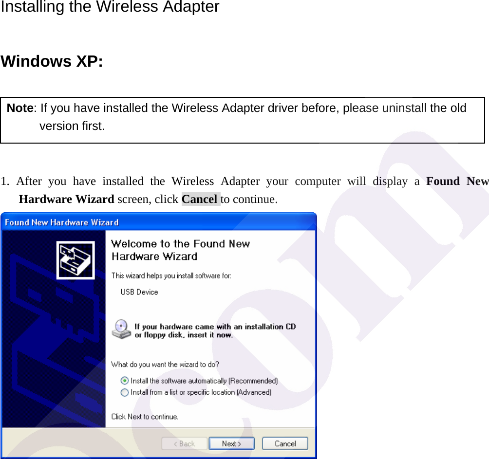 Installing the Wireless Adapter Windows XP:   Note: If you have installed the Wireless Adapter driver before, please uninstall the old version first.  1. After you have installed the Wireless Adapter your computer will display a Found New Hardware Wizard screen, click Cancel to continue.   
