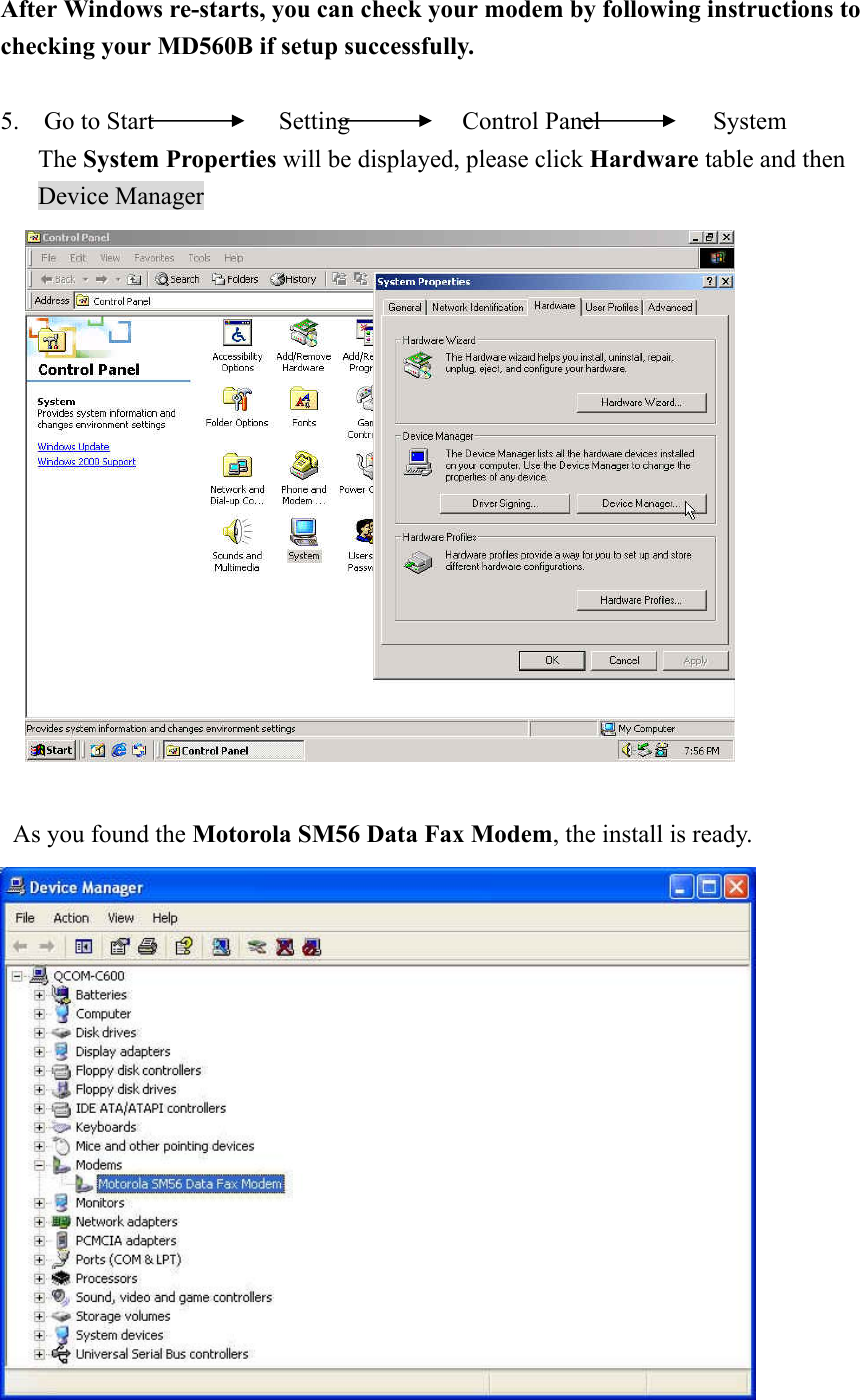  After Windows re-starts, you can check your modem by following instructions to checking your MD560B if setup successfully.  5.  Go to Start          Setting         Control Panel         System    The System Properties will be displayed, please click Hardware table and then Device Manager       As you found the Motorola SM56 Data Fax Modem, the install is ready.  
