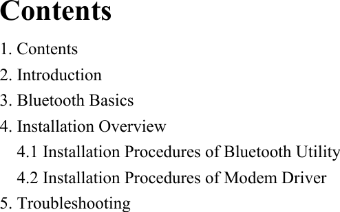 Contents 1. Contents 2. Introduction 3. Bluetooth Basics 4. Installation Overview   4.1 Installation Procedures of Bluetooth Utility   4.2 Installation Procedures of Modem Driver 5. Troubleshooting                              