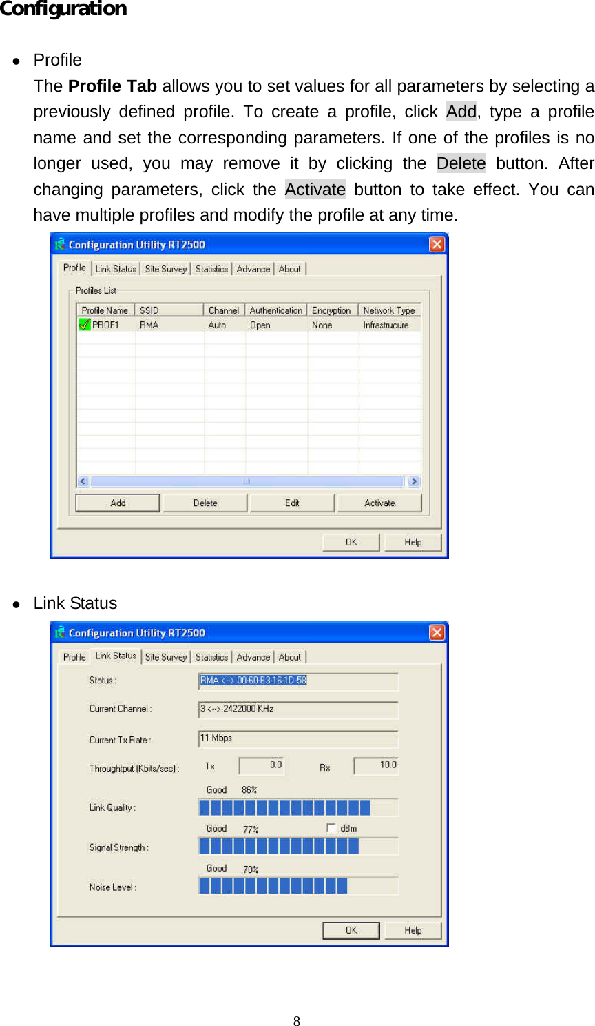  8Configuration   z Profile The Profile Tab allows you to set values for all parameters by selecting a previously defined profile. To create a profile, click Add, type a profile name and set the corresponding parameters. If one of the profiles is no longer used, you may remove it by clicking the Delete button. After changing parameters, click the Activate button to take effect. You can have multiple profiles and modify the profile at any time.   z Link Status   