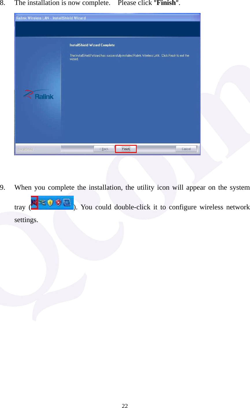  22  8. The installation is now complete.    Please click "Finish".         9. When you complete the installation, the utility icon will appear on the system tray ( ). You could double-click it to configure wireless network settings.                