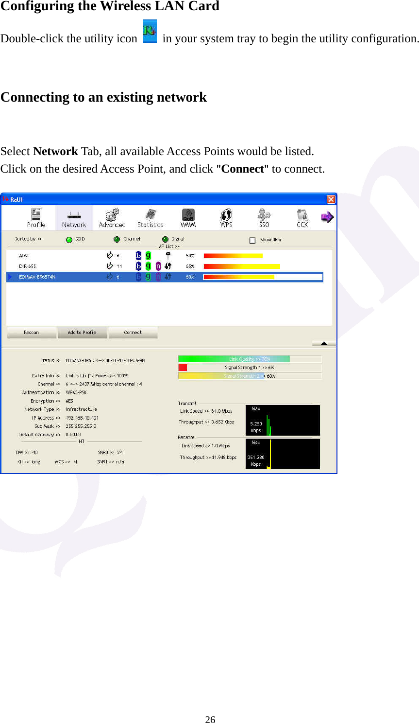  26Configuring the Wireless LAN Card Double-click the utility icon    in your system tray to begin the utility configuration.   Connecting to an existing network   Select Network Tab, all available Access Points would be listed. Click on the desired Access Point, and click "Connect" to connect.              