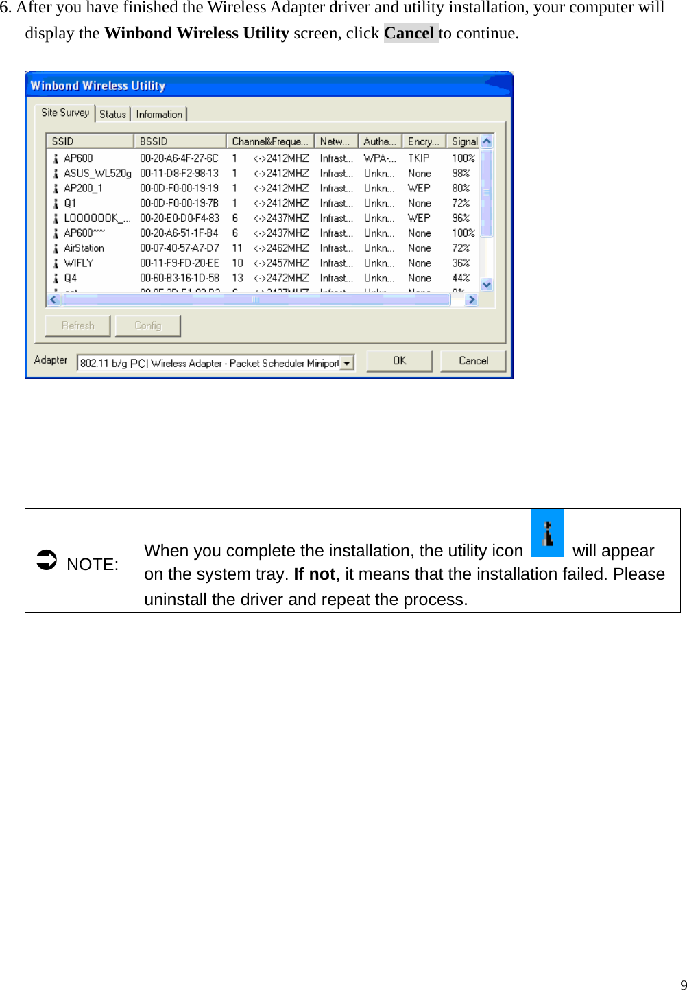  9  6. After you have finished the Wireless Adapter driver and utility installation, your computer will display the Winbond Wireless Utility screen, click Cancel to continue.        &Acirc; NOTE:  When you complete the installation, the utility icon   will appear on the system tray. If not, it means that the installation failed. Please uninstall the driver and repeat the process.   