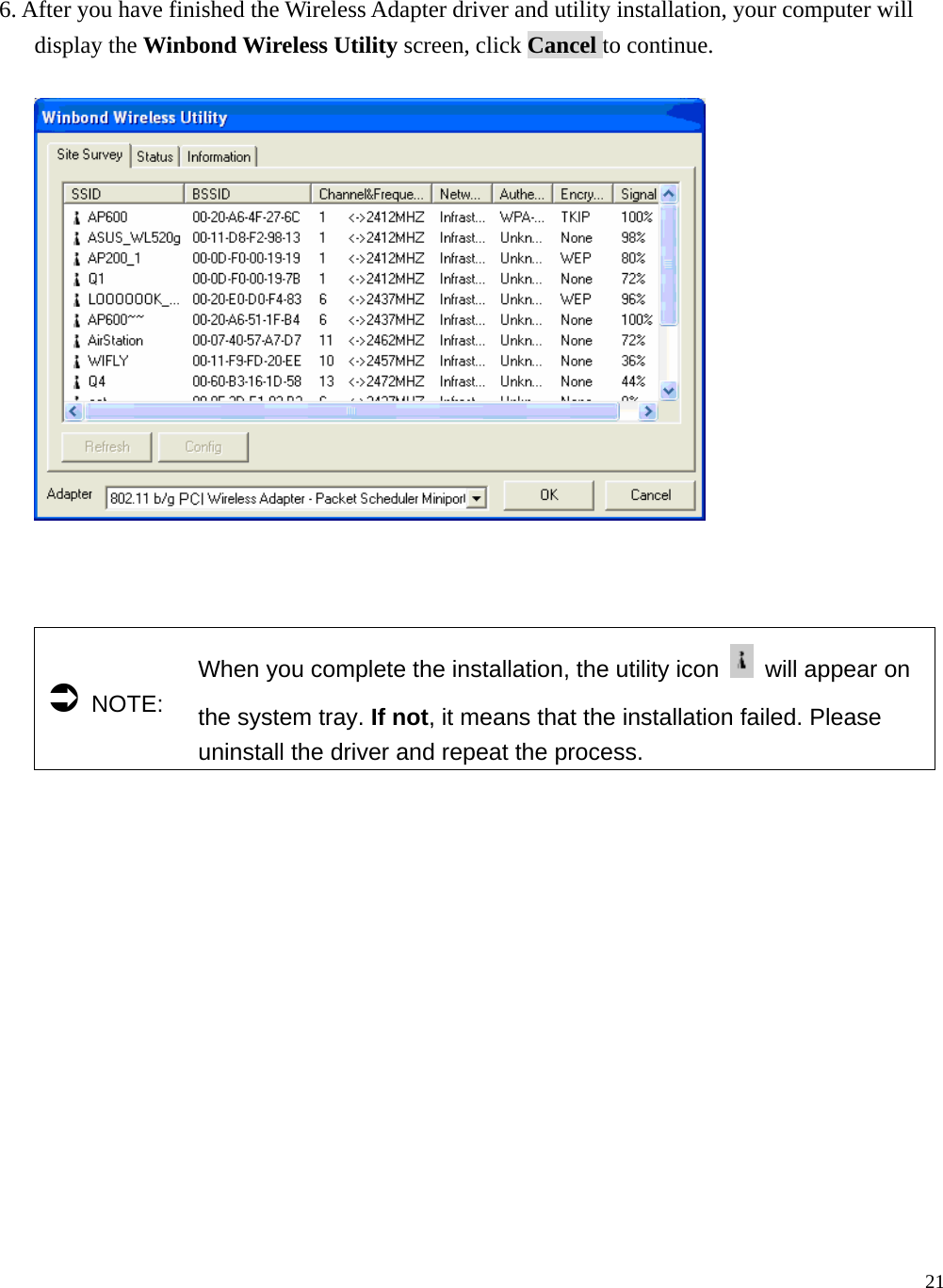  21    6. After you have finished the Wireless Adapter driver and utility installation, your computer will display the Winbond Wireless Utility screen, click Cancel to continue.      &Acirc; NOTE: When you complete the installation, the utility icon    will appear on the system tray. If not, it means that the installation failed. Please uninstall the driver and repeat the process. 