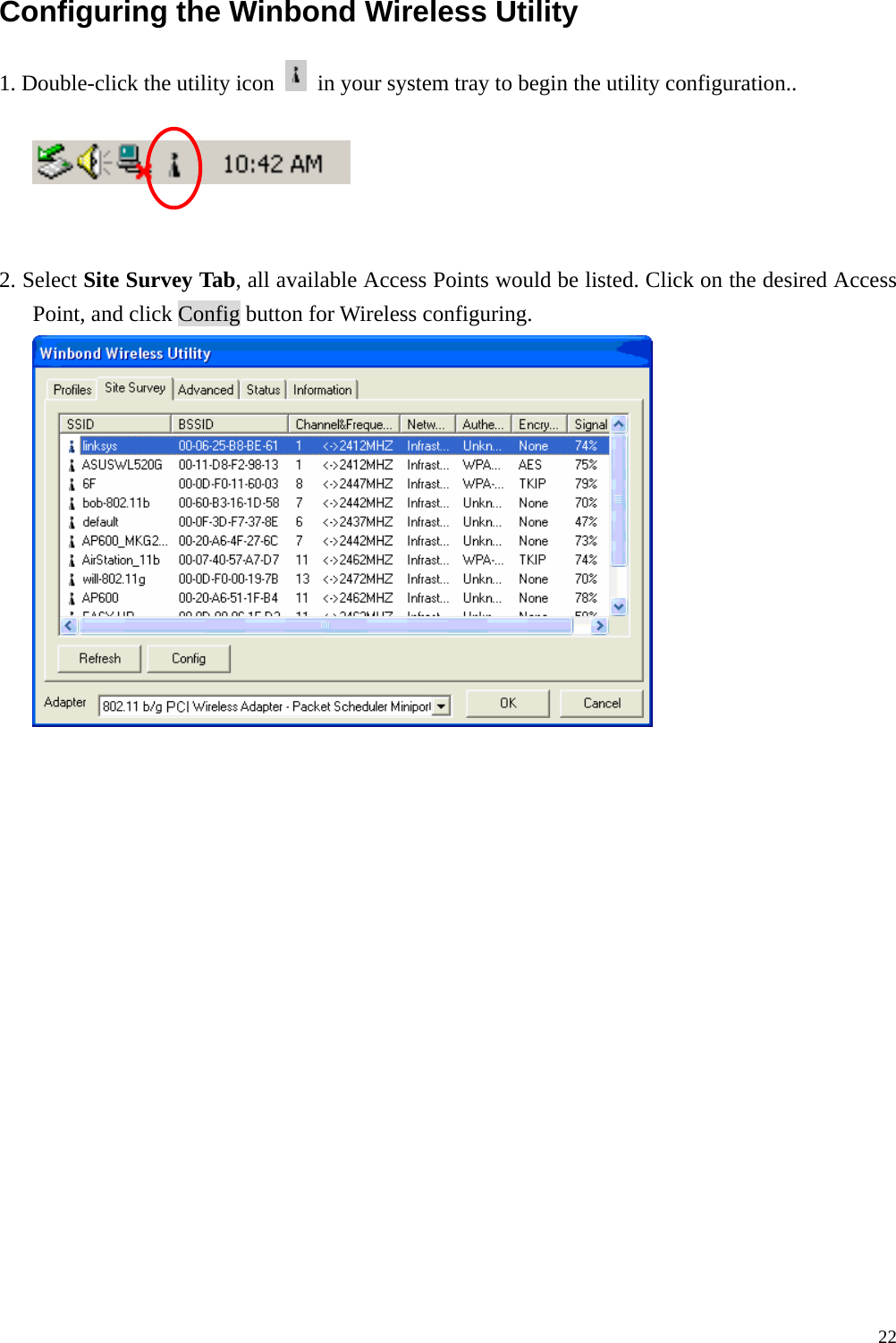 22Configuring the Winbond Wireless Utility   1. Double-click the utility icon    in your system tray to begin the utility configuration..    2. Select Site Survey Tab, all available Access Points would be listed. Click on the desired Access Point, and click Config button for Wireless configuring.   