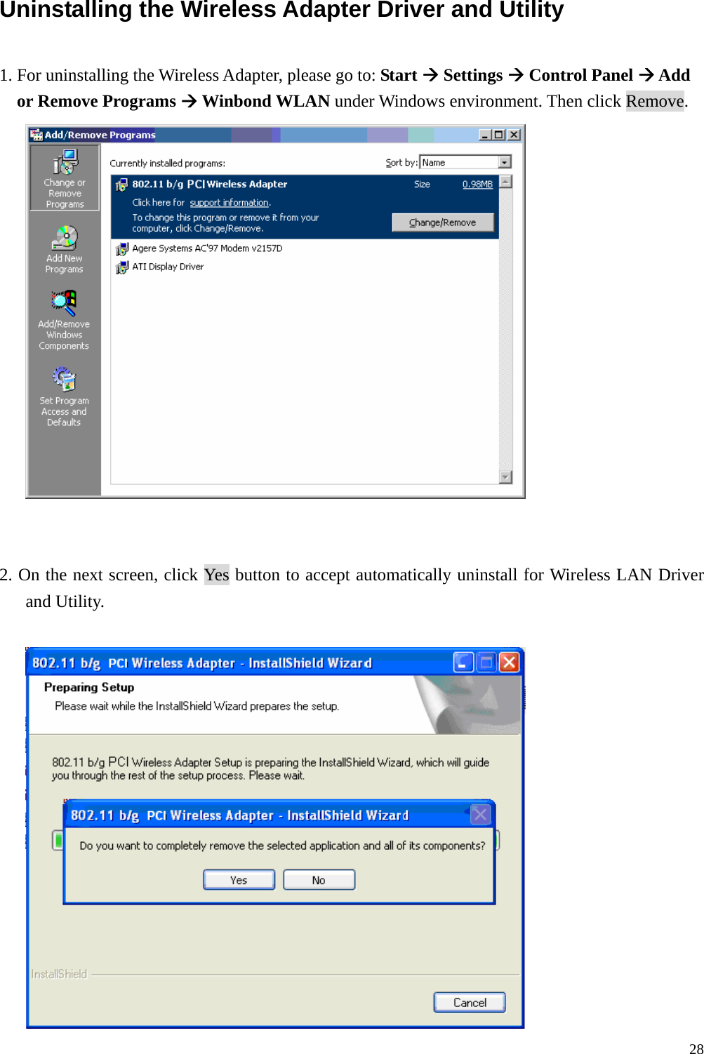  28Uninstalling the Wireless Adapter Driver and Utility  1. For uninstalling the Wireless Adapter, please go to: Start &AElig; Settings &AElig; Control Panel &AElig; Add or Remove Programs &AElig; Winbond WLAN under Windows environment. Then click Remove.    2. On the next screen, click Yes button to accept automatically uninstall for Wireless LAN Driver and Utility.   