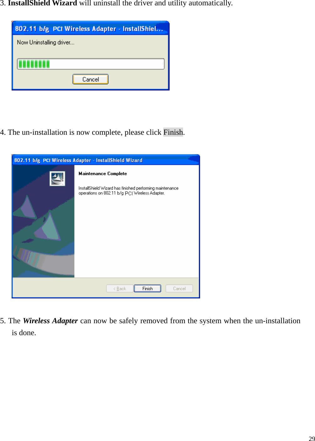  29   3. InstallShield Wizard will uninstall the driver and utility automatically.      4. The un-installation is now complete, please click Finish.    5. The Wireless Adapter can now be safely removed from the system when the un-installation is done. 