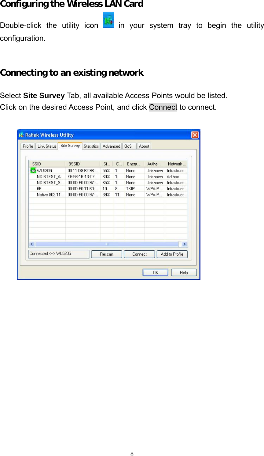  8Configuring the Wireless LAN Card Double-click the utility icon    in your system tray to begin the utility configuration.   Connecting to an existing network  Select Site Survey Tab, all available Access Points would be listed. Click on the desired Access Point, and click Connect to connect.    