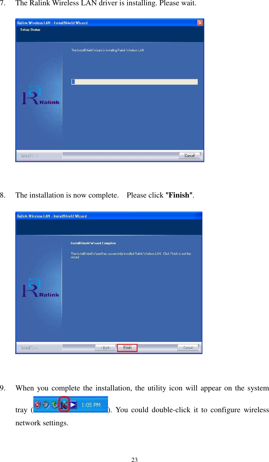   237. The Ralink Wireless LAN driver is installing. Please wait.         8. The installation is now complete.    Please click """"Finish"""".        9. When you complete the installation, the utility icon will appear on the system tray  ( ).  You  could  double-click  it  to  configure  wireless network settings.  