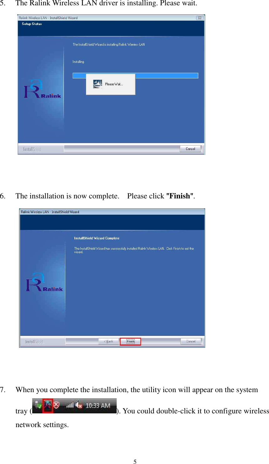   5 5. The Ralink Wireless LAN driver is installing. Please wait.     6. The installation is now complete.    Please click """"Finish"""".           7. When you complete the installation, the utility icon will appear on the system tray ( ). You could double-click it to configure wireless network settings. 