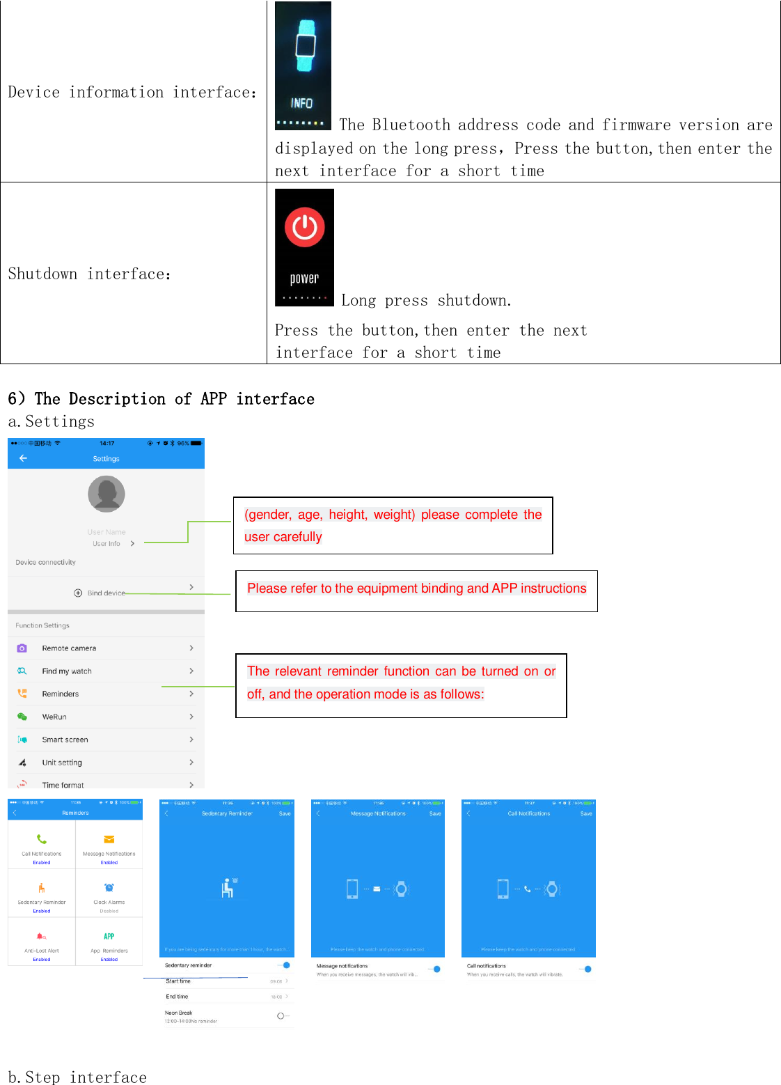 Device information interface：  The Bluetooth address code and firmware version are displayed on the long press，Press the button,then enter the next interface for a short time Shutdown interface：  Long press shutdown. Press the button,then enter the next  interface for a short time  6）The Description of APP interface a.Settings                 b.Step interface (gender, age,  height,  weight) please complete  the user carefully Please refer to the equipment binding and APP instructions The relevant reminder  function can  be turned on or off, and the operation mode is as follows: 