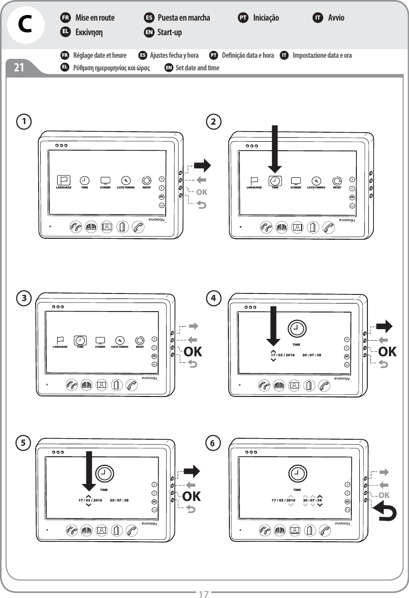 C1721Mise en routeΕκκίνηση Puesta en marcha Start-up Iniciação AvvioFR ES PT ITEL ENRéglage date et heureΡύθμιση ημερομηνίας και ώραςAjustes fecha y horaSet date and timeDeﬁnição data e hora Impostazione data e oraFR ES PT ITEL ENOKOKLANGUAGE TIME SCREEN LOCK TIMING RESETOKLANGUAGE TIME SCREEN LOCK TIMING RESETOKOKLANGUAGE TIME SCREEN LOCK TIMING RESETOKTIME17 / 03 / 2016 20 : 07 : 38OKTIME17 / 03 / 2016 20 : 07 : 38OKOKTIME17 / 03 / 2016 20 : 07 : 38OK341256OK