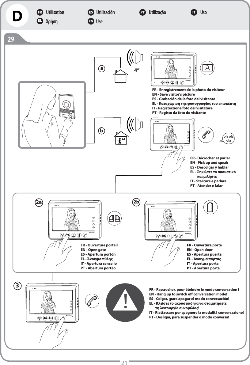 21D29ola olaolab 2a  2b 3 a FR - Enregistrement de la photo du visiteurEN - Save visitor&apos;s pictureES - Grabación de la foto del visitanteEL - Καταχώριση της φωτογραφίας του επισκέπτηIT - Registrazione foto del visitatorePT - Registo da foto do visitante4” OKOKOK OKOKUtilisationΧρήσηUtilizaciónUseUtilização UsoFR ES PT ITEL ENFR - Décrocher et parlerEN - Pick up and speakES - Descolgar y hablarEL - Σηκώστε το ακουστικό          και μιλήστεIT - Staccare e parlarePT - Atender e falarFR - Ouverture portailEN - Open gateES - Apertura portónEL - Άνοιγμα πύληςIT - Apertura cencelloPT - Abertura portãoFR - Ouverture porteEN - Open doorES - Apertura puertaEL - Άνοιγμα πόρταςIT - Apertura portaPT - Abertura portaFR - Raccrocher, pour éteindre le mode conversation !EN - Hang up to switch o conversation mode!ES - Colgar, ¡para apagar el modo conversación!EL - Κλείστε το ακουστικό για να σταματήσετε         τη λειτουργία συνομιλίας!IT - Riattaccare per spegnere la modalità conversazione!PT - Desligar, para suspender o modo conversa!