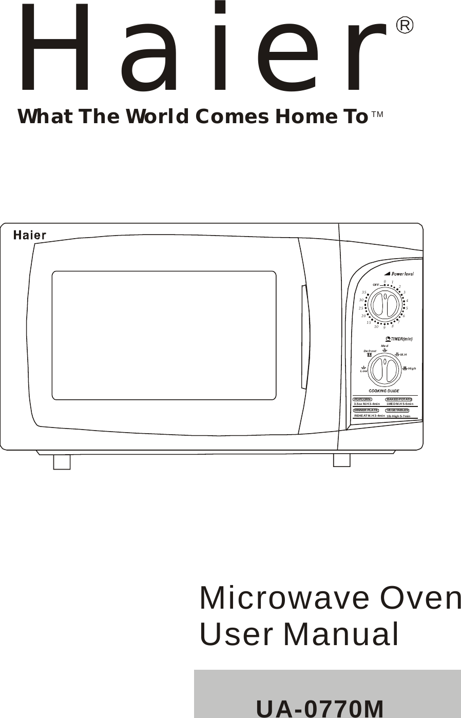 HaierRWhat The World Comes Home ToTMMicrowave OvenUser ManualUA-0770M0353025201510 987654321OFFPOPCORNVEGETABLESDINNER PLATEBAKED POTATO3.5oz M.H 3-4min 1MED M.H 5-6minREH EAT M. H 3- 4mi n 1lb High 5-7minDe fr ostMe dM.HHighLow