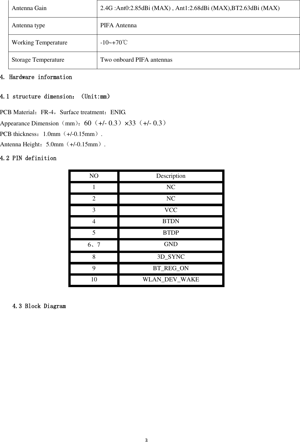 3  Antenna Gain 2.4G :Ant0:2.85dBi (MAX) , Ant1:2.68dBi (MAX),BT2.63dBi (MAX) Antenna type PIFA Antenna Working Temperature -10~+70℃ Storage Temperature Two onboard PIFA antennas 4. Hardware information 4.1 structure dimension：（Unit:mm） PCB Material：FR-4，Surface treatment：ENIG. Appearance Dimension（mm）： 60（+/- 0.3）×33（+/- 0.3） PCB thickness：1.0mm（+/-0.15mm）. Antenna Height：5.0mm（+/-0.15mm）. 4.2 PIN definition NO Description 1   NC 2   NC 3   VCC 4   BTDN 5   BTDP 6、7 GND 8 3D_SYNC 9 BT_REG_ON 10 WLAN_DEV_WAKE  4.3 Block Diagram 