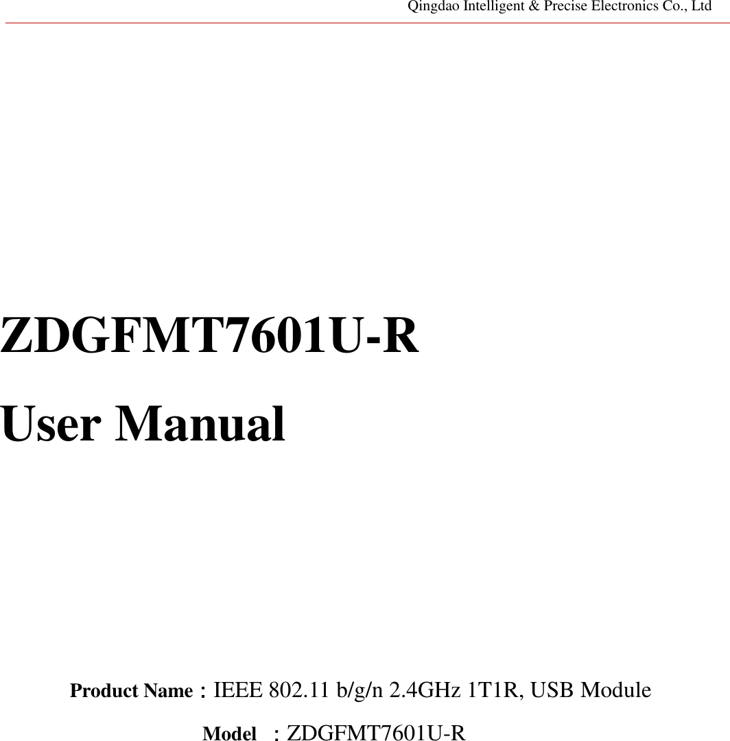 Qingdao Intelligent &amp; Precise Electronics Co., Ltd         ZDGFMT7601U-R   User Manual        Product Name：IEEE 802.11 b/g/n 2.4GHz 1T1R, USB Module Model  ：ZDGFMT7601U-R              