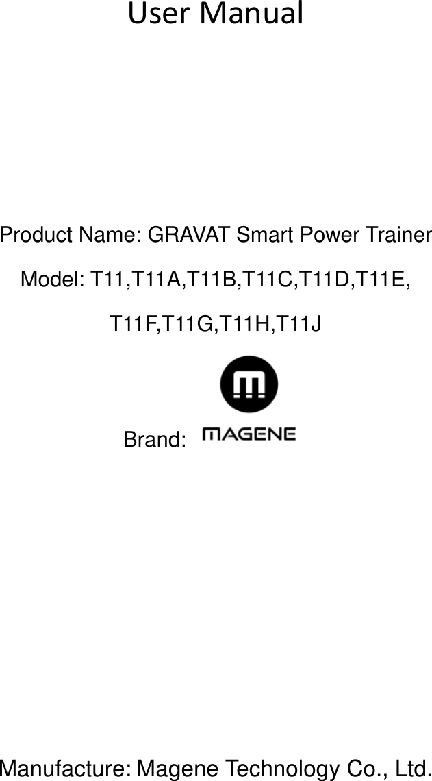  User Manual     Product Name: GRAVAT Smart Power Trainer   Model: T11,T11A,T11B,T11C,T11D,T11E, T11F,T11G,T11H,T11J Brand:          Manufacture: Magene Technology Co., Ltd.           