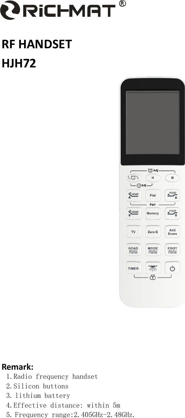     RF HANDSET HJH72        Remark: 1.Radio frequency handset 2.Silicon buttons 3. lithium battery 4.Effective distance: within 5m 5. Frequency range:2.405GHz-2.48GHz.  