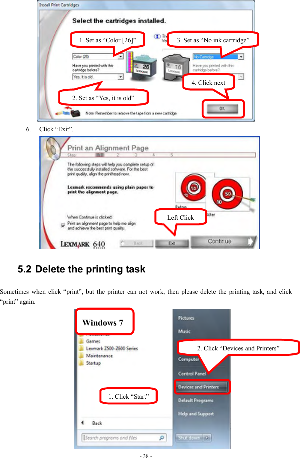  - 38 -  6. Click “Exit”.  5.2 Delete the printing task Sometimes  when  click  “print”,  but  the  printer  can  not  work,  then  please  delete  the  printing  task,  and  click “print” again.  Left Click 1. Click “Start” 2. Click “Devices and Printers” Windows 7 1. Set as “Color [26]” 2. Set as “Yes, it is old” 3. Set as “No ink cartridge” 4. Click next 