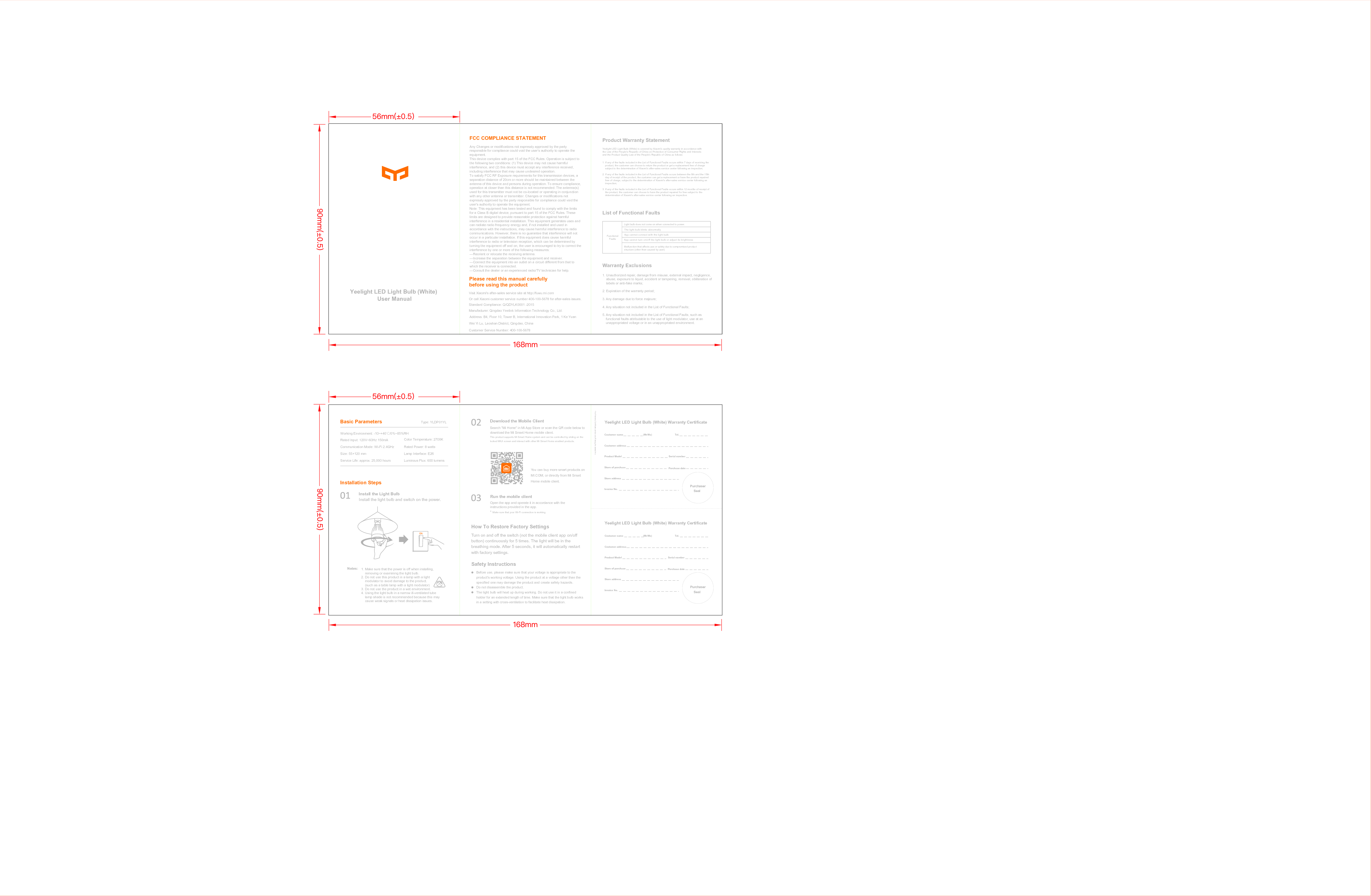 Yeelight LED Light Bulb (White) User ManualPlease read this manual carefully before using the productProduct Warranty StatementList of Functional FaultsWarranty ExclusionsVisit Xiaomi's after-sales service site at http://fuwu.mi.comOr call Xiaomi customer service number 400-100-5678 for after-sales issues.Standard Compliance: Q/QDYLK0001 -2015Manufacturer: Qingdao Yeelink Information Technology Co., Ltd.Customer Service Number: 400-100-5678Basic ParametersInstallation StepsHow To Restore Factory SettingsNotes:Download the Mobile Client Yeelight LED Light Bulb (White) Warranty CertificateWorking Environment: -10~+40℃/0%~85%RHRated Input: 120V~60Hz 150mA Rated Power: 8 wattsLamp Interface: E26Communication Mode: Wi-Fi 2.4GHzSize: 55&times;120 mmService Life: approx. 25,000 hoursColor Temperature: 2700KLuminous Flux: 600 lumensInstall the light bulb and switch on the power.Install the Light BulbCustomer name       (Mr/Ms) Tel.Customer addressProduct Model       Serial numberStore of purchase Purchase dateStore addressInvoice No.Run the mobile clientOpen the app and operate it in accordance with the instructions provided in the app.Make sure that your Wi-Fi connection is working.*Safety InstructionsThe light bulb blinks abnormallyApp cannot connect with the light bulbApp cannot turn on/off the light bulb or adjust its brightnessPurchaserSealYeelight LED Light Bulb (White) is covered by Xiaomi's quality warranty in accordance with the Law of the People's Republic of China on Protection of Consumer Rights and Interests and the Product Quality Law of the People's Republic of China as follows:1. If any of the faults included in the List of Functional Faults occurs within 7 days of receiving the product, the customer can choose to return the product or get a replacement free of charge subject to the determination of Xiaomi's after-sales service center following an inspection;2. If any of the faults included in the List of Functional Faults occurs between the 8th and the 15th day of receipt of the product, the customer can get a replacement or have the product repaired free of charge, subject to the determination of Xiaomi's after-sales service center following an inspection;3. If any of the faults included in the List of Functional Faults occurs within 12 months of receipt of the product, the customer can choose to have the product repaired for free subject to the determination of Xiaomi's after-sales service center following an inspection.Light bulb does not come on when connected to power.Functional FaultsMalfunction that affects use or safety due to compromised product structure (other than caused by user)Address: B4, Floor 10, Tower B, International Innovation Park, 1 Ke Yuan         Wei Yi Lu, Laoshan District, Qingdao, China1. Unauthorized repair, damage from misuse, external impact, negligence, abuse, exposure to liquid, accident or tampering, removal, obliteration of labels or anti-fake marks;2. Expiration of the warranty period;3. Any damage due to force majeure;4. Any situation not included in the List of Functional Faults;5. Any situation not included in the List of Functional Faults, such as functional faults attributable to the use of light modulator, use at an unappropriated voltage or in an unappropriated environment.1. Make sure that the power is off when installing, removing or examining the light bulb.2. Do not use this product in a lamp with a light modulator to avoid damage to the product. (such as a table lamp with a light modulator)3. Do not use the product in a wet environment.4. Using the light bulb in a narrow ill-ventilated tube lamp shade is not recommended because this may cause weak signals or heat dissipation issues.Before use, please make sure that your voltage is appropriate to the product's working voltage. Using the product at a voltage other than the specified one may damage the product and create safety hazards.Do not disassemble the product.The light bulb will heat up during working. Do not use it in a confined holder for an extended length of time. Make sure that the light bulb works in a setting with cross-ventilation to facilitate heat dissipation.Turn on and off the switch (not the mobile client app on/off button) continuously for 5 times. The light will be in the breathing mode. After 5 seconds, it will automatically restart with factory settings.You can buy more smart products on MI.COM, or directly from Mi Smart Home mobile client.Search "Mi Home" in Mi App Store or scan the QR code below to download the Mi Smart Home mobile client.This product supports Mi Smart Home system and can be controlled by sliding on the locked MIUI screen and interact with other Mi Smart Home enabled products.The Warranty Certificate can be cut off along the dotted lineYeelight LED Light Bulb (White) Warranty CertificateCustomer name        (Mr/Ms) Tel.Customer addressProduct Model       Serial numberStore of purchase Purchase dateStore addressInvoice No.PurchaserSealType: YLDP01YLFCC COMPLIANCE STATEMENTAny Changes or modifications not expressly approved by the party responsible for compliance could void the user&rsquo;s authority to operate the equipment.  This device complies with part 15 of the FCC Rules. Operation is subject to the following two conditions: (1) This device may not cause harmful interference, and (2) this device must accept any interference received, including interference that may cause undesired operation. To satisfy FCC RF Exposure requirements for this transmission devices, a separation distance of 20cm or more should be maintained between the antenna of this device and persons during operation. To ensure compliance, operation at closer than this distance is not recommended. The antenna(s) used for this transmitter must not be co-located or operating in conjunction with any other antenna or transmitter. Changes or modifications not expressly approved by the party responsible for compliance could void the user's authority to operate the equipment.Note: This equipment has been tested and found to comply with the limits for a Class B digital device, pursuant to part 15 of the FCC Rules. These limits are designed to provide reasonable protection against harmful interference in a residential installation. This equipment generates uses and can radiate radio frequency energy and, if not installed and used in accordance with the instructions, may cause harmful interference to radio communications. However, there is no guarantee that interference will not occur in a particular installation. If this equipment does cause harmful interference to radio or television reception, which can be determined by turning the equipment off and on, the user is encouraged to try to correct the interference by one or more of the following measures:  &mdash;Reorient or relocate the receiving antenna.  &mdash;Increase the separation between the equipment and receiver.  &mdash;Connect the equipment into an outlet on a circuit different from that to which the receiver is connected. &mdash;Consult the dealer or an experienced radio/TV technician for help.