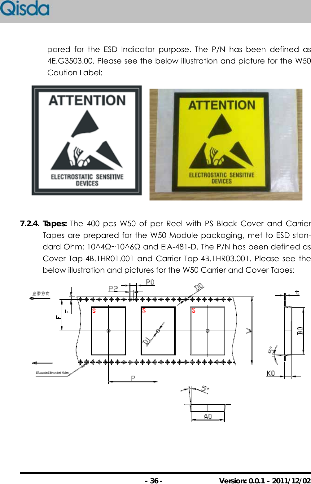                                                - 36 -  Version: 0.0.1 – 2011/12/02 pared for the ESD Indicator purpose. The P/N has been defined as 4E.G3503.00. Please see the below illustration and picture for the W50 Caution Label:   7.2.4. Tapes: The 400 pcs W50 of per Reel with PS Black Cover and Carrier Tapes are prepared for the W50 Module packaging, met to ESD stan-dard Ohm: 10^4Ω~10^6Ω and EIA-481-D. The P/N has been defined as Cover Tap-4B.1HR01.001 and Carrier Tap-4B.1HR03.001. Please see the below illustration and pictures for the W50 Carrier and Cover Tapes:  