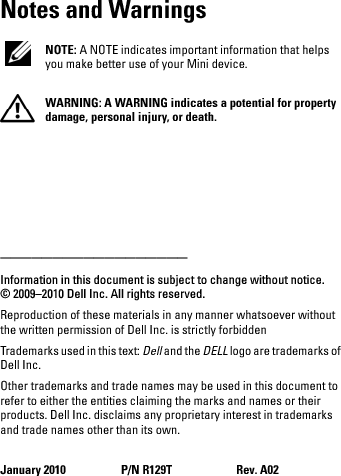 Notes and Warnings NOTE: A NOTE indicates important information that helps you make better use of your Mini device. WARNING: A WARNING indicates a potential for property damage, personal injury, or death.__________________Information in this document is subject to change without notice.© 2009–2010 Dell Inc. All rights reserved.Reproduction of these materials in any manner whatsoever without the written permission of Dell Inc. is strictly forbiddenTrademarks used in this text: Dell and the DELL logo are trademarks of Dell Inc.Other trademarks and trade names may be used in this document to refer to either the entities claiming the marks and names or their products. Dell Inc. disclaims any proprietary interest in trademarks and trade names other than its own.January 2010 P/N R129T Rev. A02book.book  Page 2  Thursday, January 21, 2010  2:50 PM