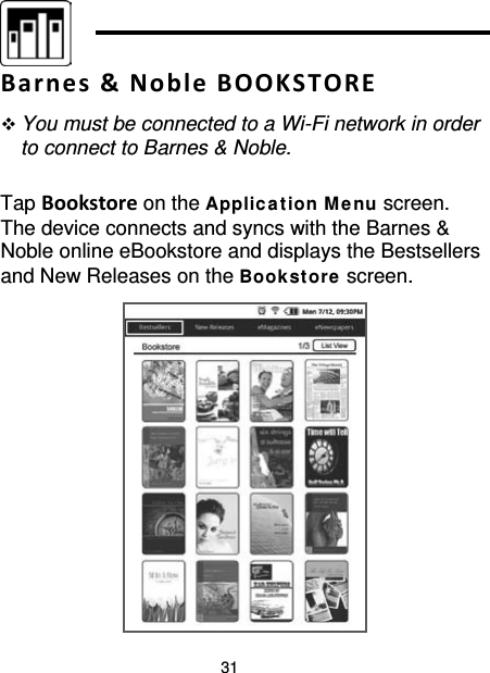 31   Barnes &amp; Noble BOOKSTORE  You must be connected to a Wi-Fi network in order to connect to Barnes &amp; Noble.  Tap Bookstore on the Applic at ion M e nu screen. The device connects and syncs with the Barnes &amp; Noble online eBookstore and displays the Bestsellers and New Releases on the Book st ore screen.  