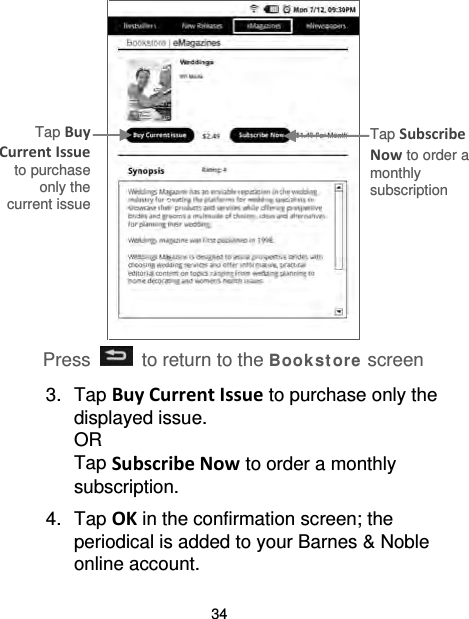 34   3. Tap Buy Current Issue to purchase only the displayed issue.   OR Tap Subscribe Now to order a monthly subscription. 4. Tap OK in the confirmation screen; the periodical is added to your Barnes &amp; Noble online account. Press   to return to the Bookst ore screen Tap Subscribe Now to order a monthly subscription Tap Buy Current Issue to purchase only the current issue 