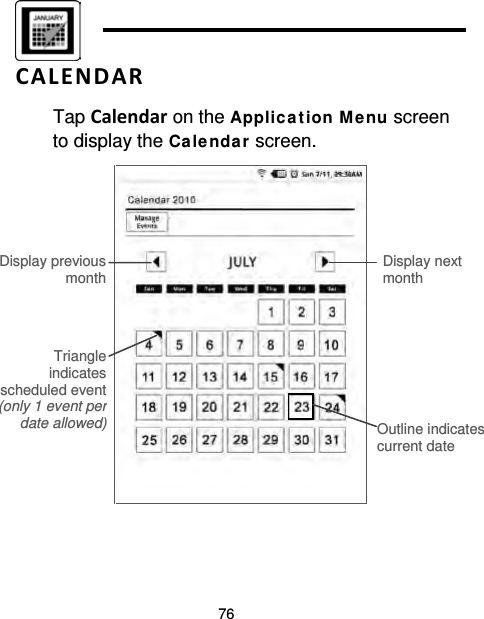76   CALENDAR Tap Calendar on the Applic a tion Me nu screen to display the Ca le ndar screen.   Triangle  indicates scheduled event (only 1 event per date allowed) Outline indicates current date Display previous month Display next month 