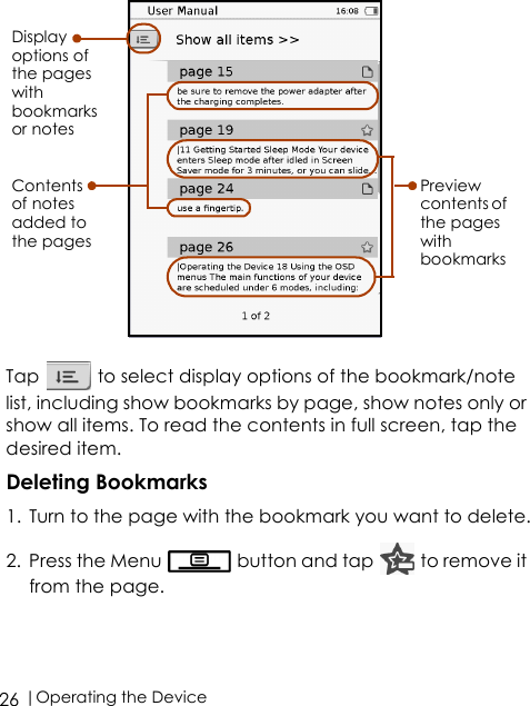  |Operating the Device26 Tap   to select display options of the bookmark/note list, including show bookmarks by page, show notes only or show all items. To read the contents in full screen, tap the desired item.Deleting Bookmarks1. Turn to the page with the bookmark you want to delete.2. Press the Menu   button and tap   to remove it from the page.Contents of notes added to the pagesDisplay options of the pages with bookmarks or notesPreview contents of the pages with bookmarks