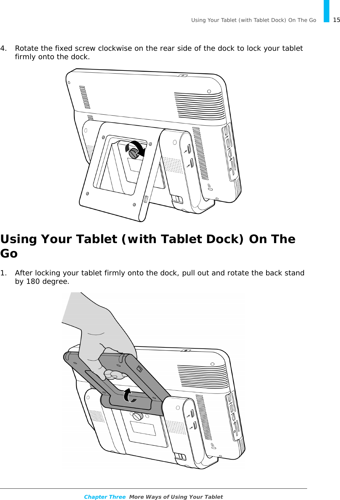   Using Your Tablet (with Tablet Dock) On The Go 15Chapter Three  More Ways of Using Your Tablet4. Rotate the fixed screw clockwise on the rear side of the dock to lock your tablet firmly onto the dock.Using Your Tablet (with Tablet Dock) On The Go1. After locking your tablet firmly onto the dock, pull out and rotate the back stand by 180 degree.