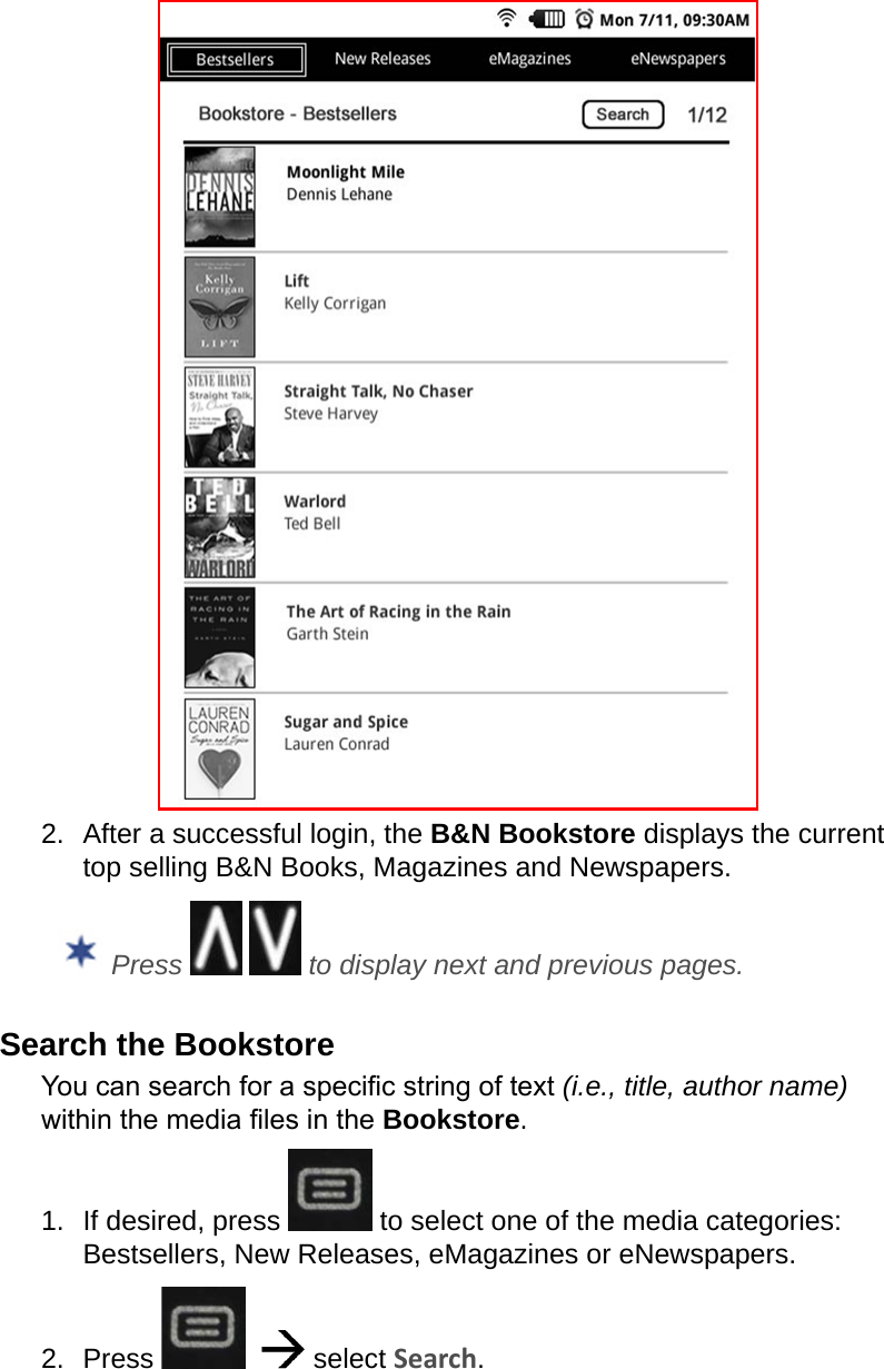 2.  After a successful login, the B&amp;N Bookstore displays the current top selling B&amp;N Books, Magazines and Newspapers. Press     to display next and previous pages.Search the BookstoreYou can search for a specic string of text (i.e., title, author name) within the media les in the Bookstore.1.  If desired, press   to select one of the media categories: Bestsellers, New Releases, eMagazines or eNewspapers.2.  Press      select Search.