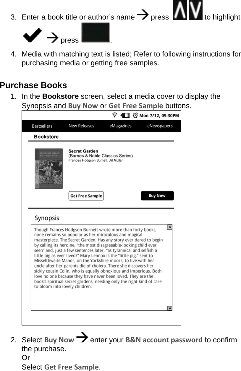 3.  Enter a book title or author’s name   press     to highlight      press  .4.  Media with matching text is listed; Refer to following instructions for purchasing media or getting free samples.Purchase Books1.  In the Bookstore screen, select a media cover to display the Synopsis and Buy Now or Get Free Sample buttons. 2.  Select Buy Now   enter your B&amp;N account password to conrm the purchase. Or Select Get Free Sample.