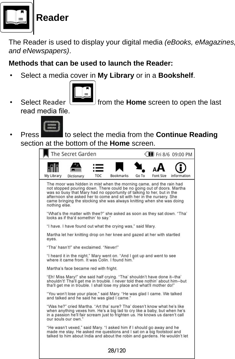ReaderThe Reader is used to display your digital media (eBooks, eMagazines, and eNewspapers).Methods that can be used to launch the Reader:•  Select a media cover in My Library or in a Bookshelf.•  Select Reader    from the Home screen to open the last read media le.•  Press   to select the media from the Continue Reading section at the bottom of the Home screen.