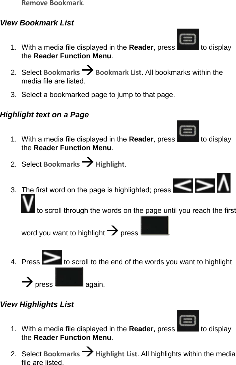 Remove Bookmark.View Bookmark List1.  With a media le displayed in the Reader, press   to display the Reader Function Menu.2.  Select Bookmarks   Bookmark List. All bookmarks within the media le are listed.3.  Select a bookmarked page to jump to that page.Highlight text on a Page1.  With a media le displayed in the Reader, press   to display the Reader Function Menu.2.  Select Bookmarks   Highlight.3.  The rst word on the page is highlighted; press        to scroll through the words on the page until you reach the rst word you want to highlight   press  . 4.  Press   to scroll to the end of the words you want to highlight  press   again.View Highlights List1.  With a media le displayed in the Reader, press   to display the Reader Function Menu.2.  Select Bookmarks   Highlight List. All highlights within the media le are listed.