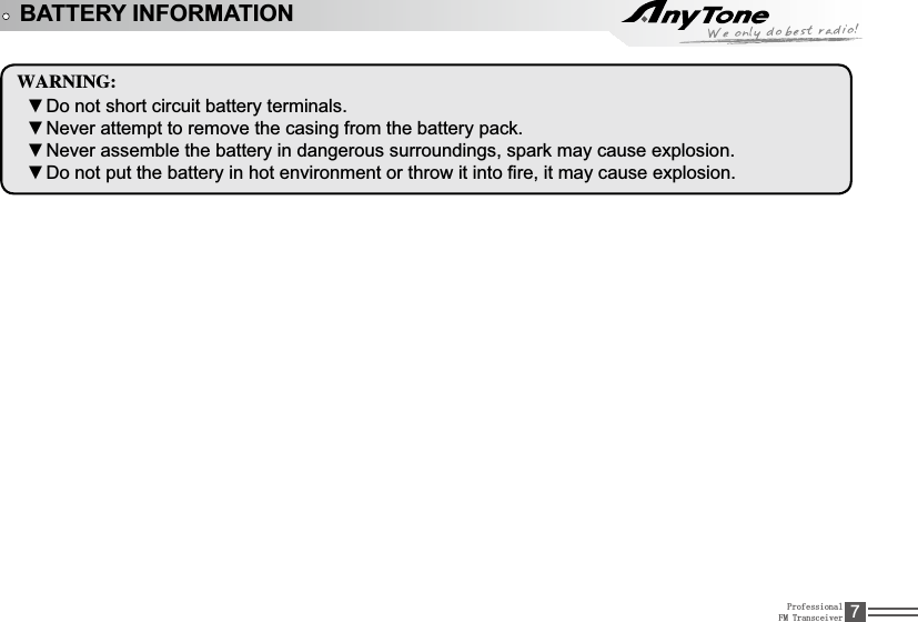 ProfessionalFM Transceiver 7BATTERY INFORMATION8&quot;3/*/(Do not short circuit battery terminals. źNever attempt to remove the casing from the battery pack.źNever assemble the battery in dangerous surroundings, spark may cause explosion.ź&apos;RQRWSXWWKHEDWWHU\LQKRWHQYLURQPHQWRUWKURZLWLQWR¿UHLWPD\FDXVHH[SORVLRQź