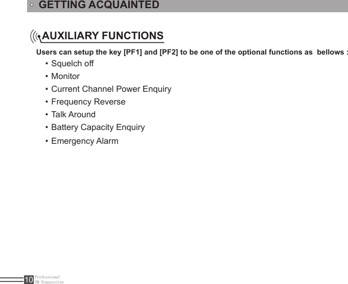 ProfessionalFM Transceiver10Users can setup the key [PF1] and [PF2] to be one of the optional functions as  bellows :Squelch off • Monitor • Current Channel Power Enquiry • Frequency Reverse • Talk Around • Battery Capacity Enquiry •  Emergency Alarm • AUXILIARY FUNCTIONSGETTING ACQUAINTED