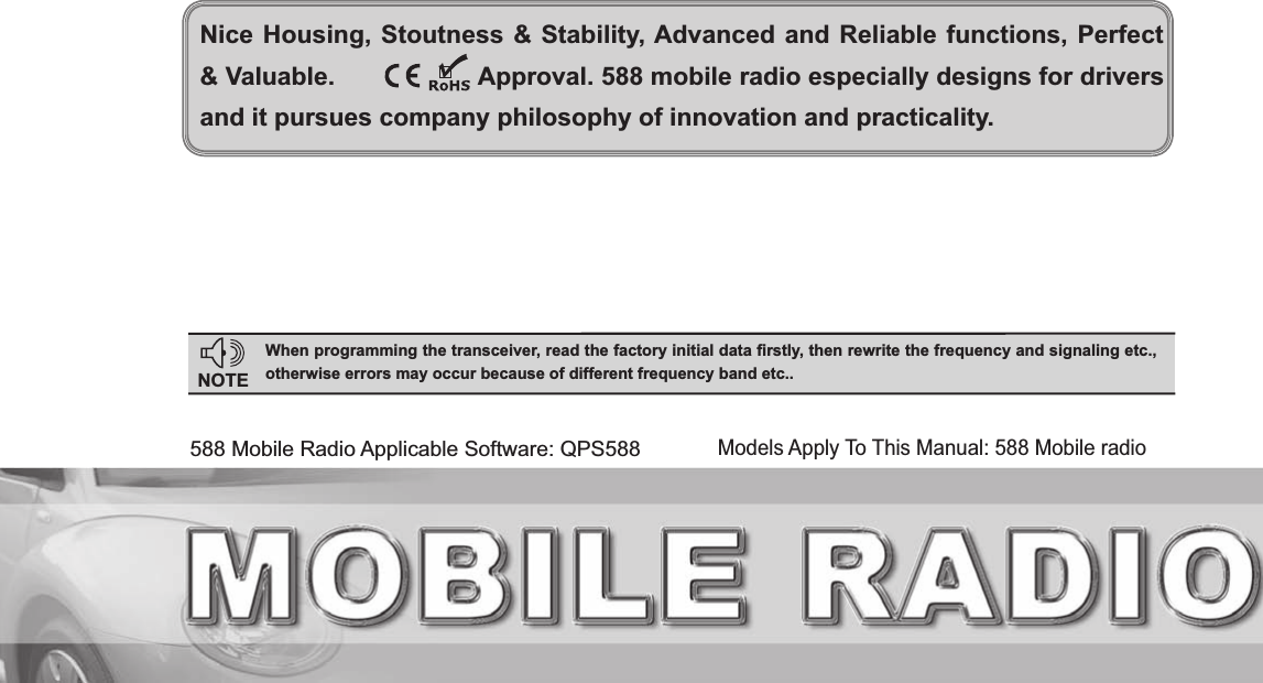 Nice Housing, Stoutness &amp; Stability, Advanced and Reliable functions, Perfect &amp; Valuable.                   Approval. 588 mobile radio especially designs for drivers and it pursues company philosophy of innovation and practicality.NOTE:KHQSURJUDPPLQJWKHWUDQVFHLYHUUHDGWKHIDFWRU\LQLWLDOGDWD¿UVWO\WKHQUHZULWHWKHIUHTXHQF\DQGVLJQDOLQJHWFRWKHUZLVHHUURUVPD\RFFXUEHFDXVHRIGLIIHUHQWIUHTXHQF\EDQGHWFModels Apply To This Manual: 588 Mobile radio588 Mobile Radio Applicable Software: QPS588