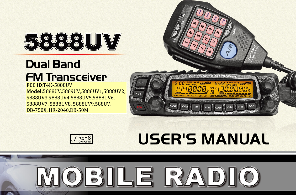 Dual Band FM TransceiverUSER&apos;S MANUALFCC ID:T4K-5888UV Model:5888UV,5889UV,5888UV1,5888UV2, 5888UV3,5888UV4,5888UV5,5888UV6, 5888UV7, 5888UV8, 5888UV9,588UV, DB-750X, HR-2040,DB-50M 