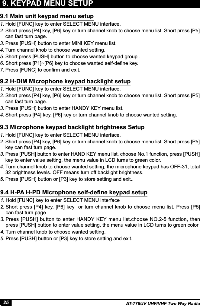 25 AT-778UV UHF/VHF Two Way Radio1. Hold [FUNC] key to enter SELECT MENU interface. 2. Short press [P4] key, [P6] key or turn channel knob to choose menu list. Short press [P5] can fast turn page.3. Press [PUSH] button to enter MINI KEY menu list.4. Turn channel knob to choose wanted setting.5. Short press [PUSH] button to choose wanted keypad group .6. 6KRUWSUHVV&gt;3@a&gt;3@NH\WRFKRRVHZDQWHGVHOIGH¿QHNH\7. 3UHVV&gt;)81&amp;@WRFRQ¿UPDQGH[LW1. Hold [FUNC] key to enter SELECT MENU interface. 2. Short press [P4] key, [P6] key or turn channel knob to choose menu list. Short press [P5] can fast turn page.3. Press [PUSH] button to enter HANDY KEY menu list.4. Short press [P4] key, [P6] key or turn channel knob to choose wanted setting.1. Hold [FUNC] key to enter SELECT MENU interface.2. Short press [P4] key, [P6] key or turn channel knob to choose menu list. Short press [P5] key can fast turn page.3. Press [PUSH] button to enter HAND KEY menu list, choose No.1 function, press [PUSH] key to enter value setting, the menu value in LCD turns to green color.4. 7XUQFKDQQHONQREWRFKRRVHZDQWHGVHWWLQJWKHPLFURSKRQHNH\SDGKDV2))WRWDOEULJKWQHVVOHYHOV2))PHDQVWXUQRIIEDFNOLJKWEULJKWQHVV5. 3UHVV&gt;386+@EXWWRQRU&gt;3@NH\WRVWRUHVHWWLQJDQGH[LW9.1 Main unit keypad menu setup9.2 H-DIM Microphone keypad backlight setup9.3 Microphone keypad backlight brightness Setup9. KEYPAD MENU SETUP1. Hold [FUNC] key to enter SELECT MENU interface2. Short press [P4] key, [P6] key   or turn channel knob to  choose  menu list. Press [P5] can fast turn page.3. Press [PUSH] button to enter HANDY KEY menu  list.choose NO.2-5 function, then press [PUSH] button to enter value setting. the menu value in LCD turns to green color4. Turn channel knob to choose wanted setting.5. 3UHVV&gt;386+@EXWWRQRU&gt;3@NH\WRVWRUHVHWWLQJDQGH[LW+3$+3&apos;0LFURSKRQHVHOIGH¿QHNH\SDGVHWXS