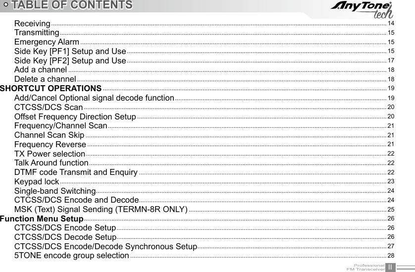 IITABLE OF CONTENTSReceiving ...................................................................................................................................................................................................14Transmitting .............................................................................................................................................................................................. 15Emergency Alarm .................................................................................................................................................................................. 15Side Key [PF1] Setup and Use .......................................................................................................................................................15Side Key [PF2] Setup and Use .......................................................................................................................................................17Add a channel ......................................................................................................................................................................................... 18Delete a channel .................................................................................................................................................................................... 18SHORTCUT OPERATIONS ..................................................................................................................................................................... 19Add/Cancel Optional signal decode function ...........................................................................................................................19CTCSS/DCS Scan ................................................................................................................................................................................ 20Offset Frequency Direction Setup ................................................................................................................................................. 20Frequency/Channel Scan .................................................................................................................................................................. 21Channel Scan Skip ...............................................................................................................................................................................21Frequency Reverse .............................................................................................................................................................................. 21TX Power selection ...............................................................................................................................................................................22Talk Around function ............................................................................................................................................................................. 22DTMF code Transmit and Enquiry ................................................................................................................................................ 22Keypad lock .............................................................................................................................................................................................. 23Single-band Switching ......................................................................................................................................................................... 24CTCSS/DCS Encode and Decode................................................................................................................................................ 24MSK (Text) Signal Sending (TERMN-8R ONLY) ................................................................................................................... 25Function Menu Setup ................................................................................................................................................................................ 26CTCSS/DCS Encode Setup ............................................................................................................................................................. 26CTCSS/DCS Decode Setup ............................................................................................................................................................. 26CTCSS/DCS Encode/Decode Synchronous Setup .............................................................................................................. 275TONE encode group selection ..................................................................................................................................................... 28
