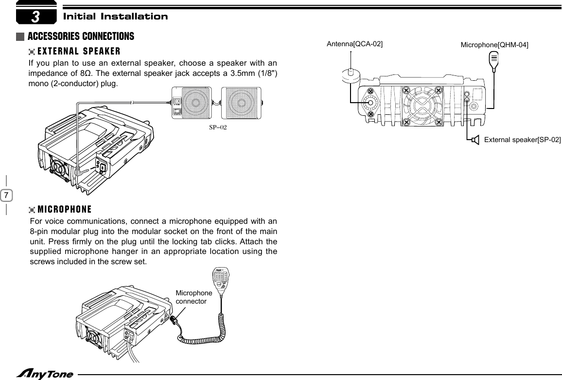 73If you plan to use  an external speaker, choose a speaker with an impedance of 8Ω. The external speaker jack accepts a 3.5mm (1/8&quot;) mono (2-conductor) plug.For voice communications, connect a  microphone equipped  with an 8-pin modular  plug into the modular socket on the front of the main unit. Press rmly  on the plug until the  locking tab clicks. Attach the supplied microphone hanger in an appropriate location using the screws included in the screw set.Initial InstallationEXTERNAL SPEAKERMICROPHONEACCESSORIES CONNECTIONSExternal speaker[SP-02]Microphone[QHM-04]Antenna[QCA-02]MicrophoneconnectorSP-02