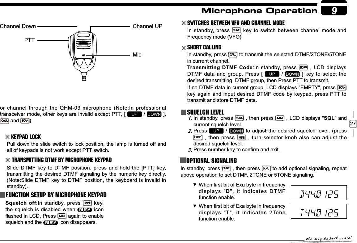 279or channel through the QHM-03 microphone (Note:In professional transceiver mode, other keys are invalid except PTT, [   /   ],   CALL and SCAN).Keypad LockPull down the slide switch to lock position, the lamp is turned off and all of keypads is not work except PTT switch.Transmitting DTMF By Microphone KeyPAD Switches between VFO and channel mode In standby, press FUNC key to switch between channel mode and Frequency mode (VFO).Short CallingIn standby, press CALL to transmit the selected DTMF/2TONE/5TONE in current channel.7UDQVPLWWLQJ&apos;70) &amp;RGH:In standby, press SCAN , LCD displays DTMF data and group. Press [   /   ] key to select the desired transmitting  DTMF group, then Press PTT to transmit.If no DTMF data in current group, LCD displays &quot;EMPTY&quot;, press SCANkey again and input desired DTMF code by keypad, press PTT to transmit and store DTMF data.Squelch LevelIn standby, press 1.FUNC , then press MINI , LCD displays &quot;SQL&quot; and current squelch level.Press2.  /  WRDGMXVWWKHGHVLUHGVTXHOFK OHYHOSUHVVFUNC , then press MINI , turn selector knob also canDGMXVWWKHdesired squelch level.3UHVVQXPEHUNH\WRFRQ¿UPDQGH[LW3. Optional signalingIn standby, press FUNC , then press H/L to add optional signaling, repeat above operation to set DTMF, 2TONE or 5TONE signaling.:KHQ¿UVWELWRI([DE\WHLQIUHTXHQF\ displays &quot;D&quot;, it indicates DTMF function enable. :KHQ¿UVWELWRI([DE\WHLQIUHTXHQF\ displays &quot;T&quot;, it indicates 2Tone function enable. Microphone OperationSlide DTMF key to DTMF position, press and hold the [PTT] key, transmitting the desired DTMF signaling by the numeric key directly.(Note:Slide DTMF key to DTMF position, the keyboard is invalid in standby).Function Setup By Microphone Keypad6TXHOFKRII:In standby, press MINI key, the squelch is disabled when   icon ÀDVKHGLQ/&amp;&apos;, Press MINI again to enable squelch and the   icon disappears.$IBOOFM%PXO $IBOOFM61.JD155