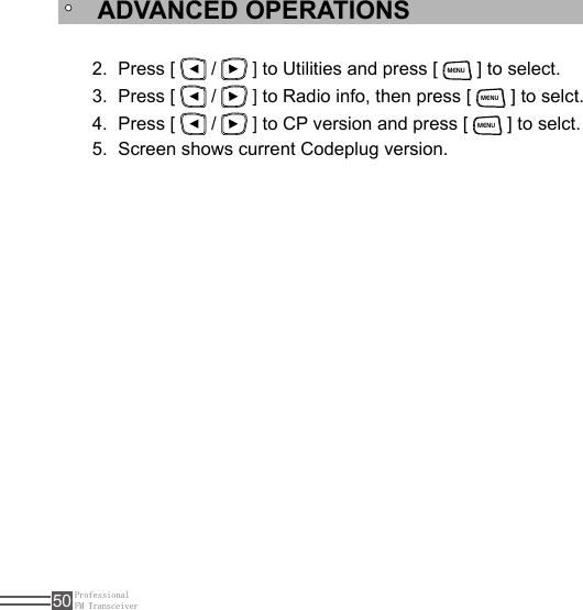 ProfessionalFM Transceiver50Press [ 2.   /   ] to Utilities and press [ MENU ] to select.Press [ 3.   /   ] to Radio info, then press [ MENU ] to selct.Press [ 4.   /   ] to CP version and press [ MENU ] to selct.Screen shows current Codeplug version.5. ADVANCED OPERATIONS