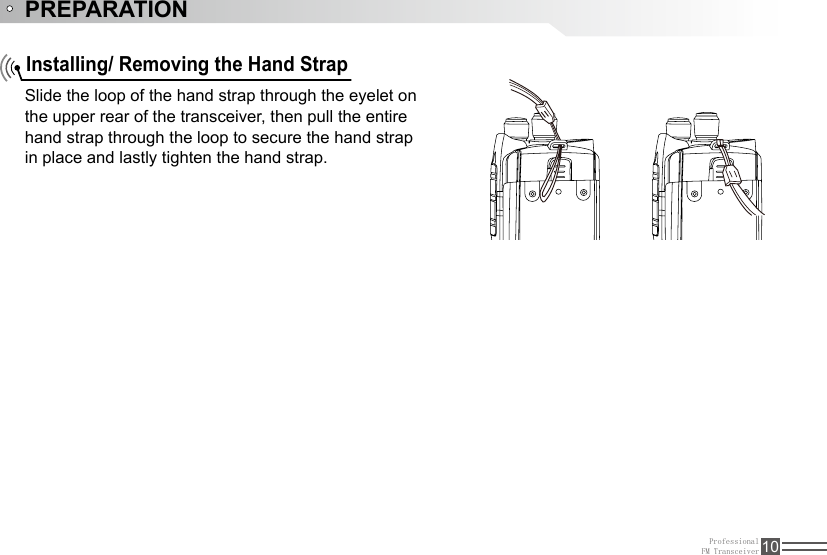 ProfessionalFM Transceiver 10PREPARATIONInstalling/ Removing the Hand Strap Slide the loop of the hand strap through the eyelet onthe upper rear of the transceiver, then pull the entirehand strap through the loop to secure the hand strapin place and lastly tighten the hand strap.