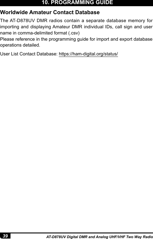 39 AT-D878UV Digital DMR and Analog UHF/VHF Two Way RadioThe AT-D878UV DMR radios contain a separate database memory for importing and displaying Amateur DMR individual IDs, call sign and user name in comma-delimited format (.csv)Please reference in the programming guide for import and export database operations detailed.User List Contact Database: https://ham-digital.org/status/Worldwide Amateur Contact Database10. PROGRAMMING GUIDE